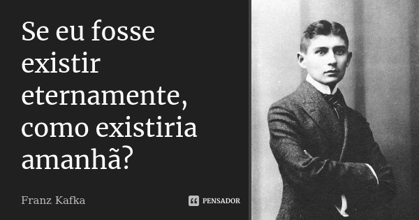 Se eu fosse existir eternamente, como existiria amanhã?... Frase de Franz Kafka.