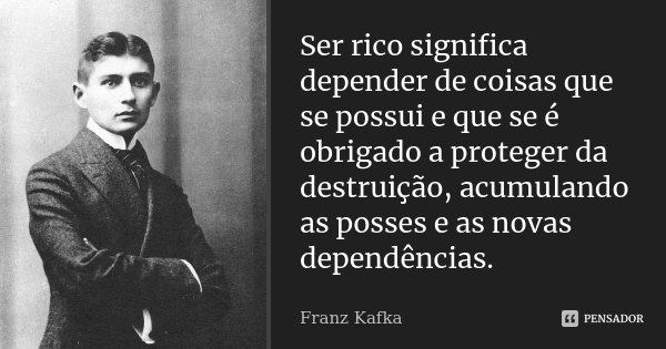 Ser rico significa depender de coisas que se possui e que se é obrigado a proteger da destruição, acumulando as posses e as novas dependências.... Frase de Franz Kafka.