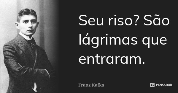 Seu riso? São lágrimas que entraram.... Frase de Franz Kafka.