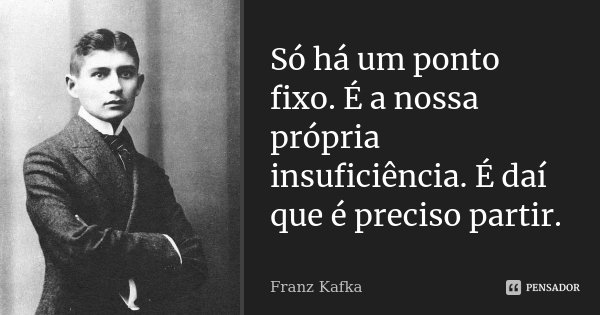 Só há um ponto fixo. É a nossa própria insuficiência. É daí que é preciso partir.... Frase de Franz Kafka.
