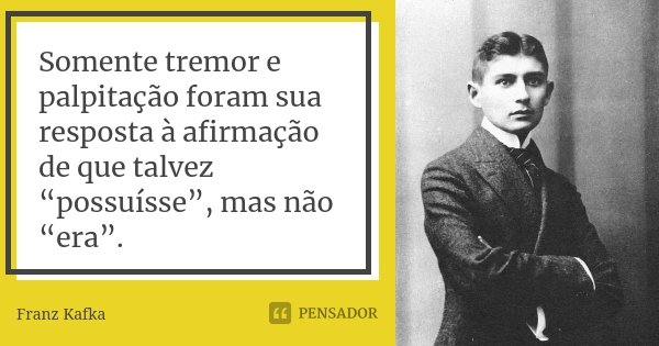 Somente tremor e palpitação foram sua resposta à afirmação de que talvez “possuísse”, mas não “era”.... Frase de Franz Kafka.