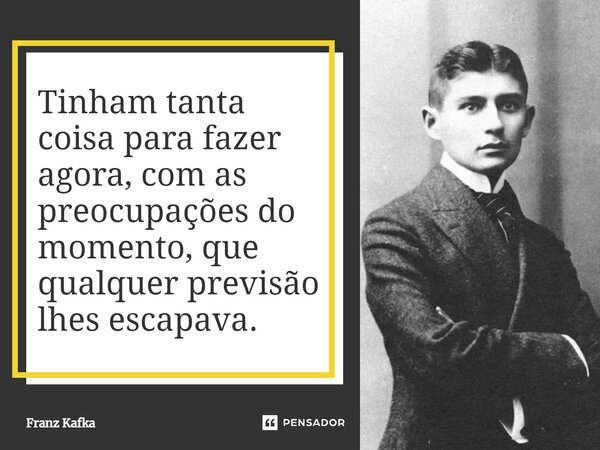 ⁠Tinham tanta coisa para fazer agora, com as preocupações do momento, que qualquer previsão lhes escapava.... Frase de Franz Kafka.