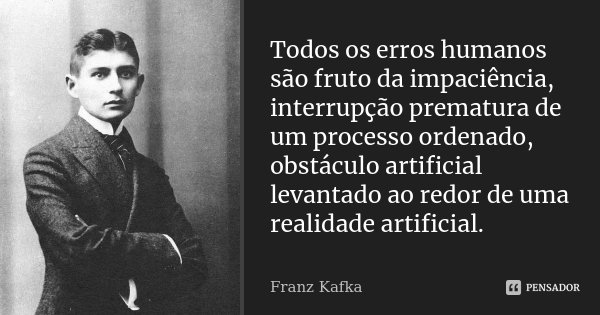 Todos os erros humanos são fruto da impaciência, interrupção prematura de um processo ordenado, obstáculo artificial levantado ao redor de uma realidade artific... Frase de Franz Kafka.