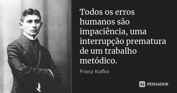 Todos os erros humanos são impaciência, uma interrupção prematura de um trabalho metódico.... Frase de Franz Kafka.