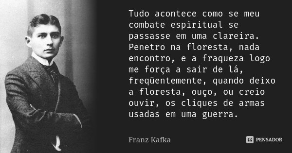 Tudo acontece como se meu combate espiritual se passasse em uma clareira. Penetro na floresta, nada encontro, e a fraqueza logo me força a sair de lá, freqüente... Frase de Franz Kafka.