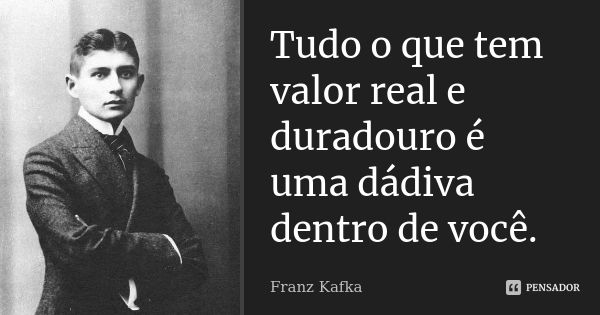 Tudo o que tem valor real e duradouro é uma dádiva dentro de você.... Frase de Franz Kafka.