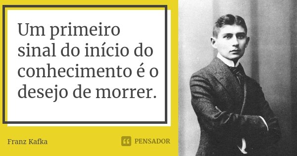 Um primeiro sinal do início do conhecimento é o desejo de morrer.... Frase de Franz Kafka.