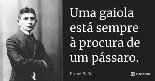 Uma gaiola está sempre à procura de um pássaro.... Frase de Franz Kafka.