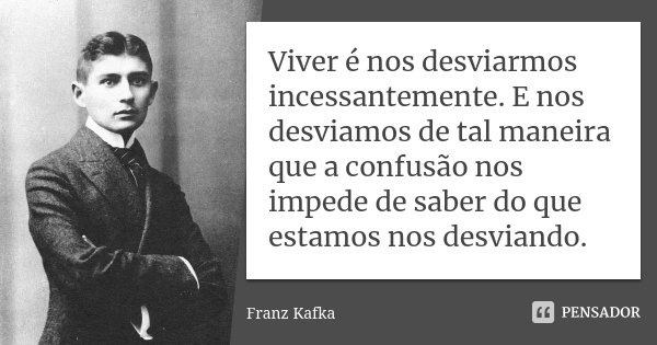 Viver é nos desviarmos incessantemente. E nos desviamos de tal maneira que a confusão nos impede de saber do que estamos nos desviando.... Frase de Franz Kafka.