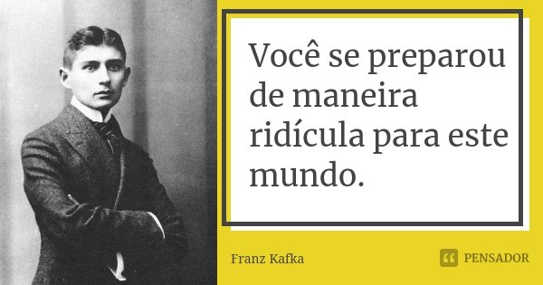 Você se preparou de maneira ridícula para este mundo.... Frase de Franz Kafka.