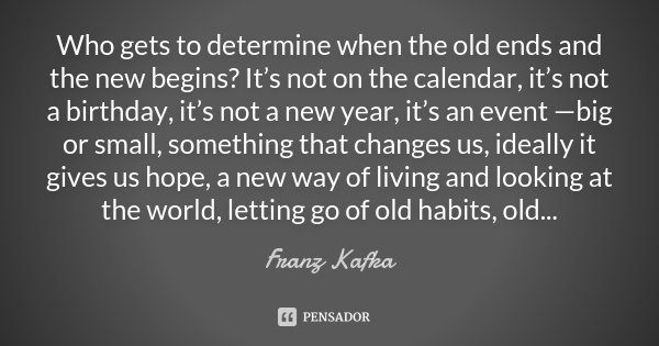 Who gets to determine when the old ends and the new begins? It’s not on the calendar, it’s not a birthday, it’s not a new year, it’s an event —big or small, som... Frase de Franz Kafka.