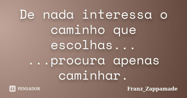 De nada interessa o caminho que escolhas... ...procura apenas caminhar.... Frase de Franz_Zappamade.