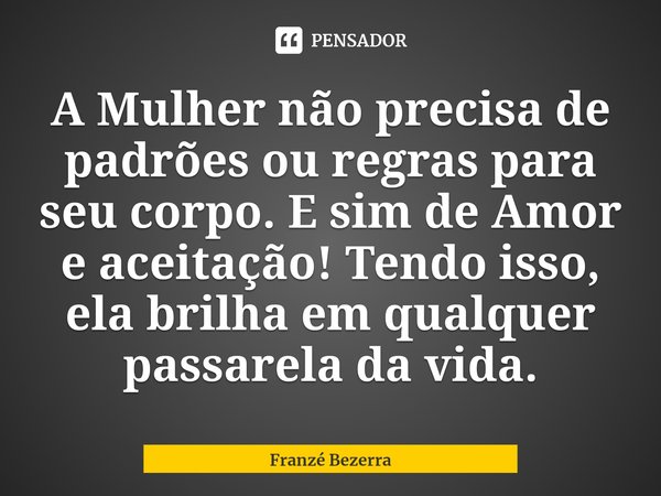 ⁠A Mulher não precisa de padrões ou regras para seu corpo. E sim de Amor e aceitação! Tendo isso, ela brilha em qualquer passarela da vida.... Frase de Franzé Bezerra.