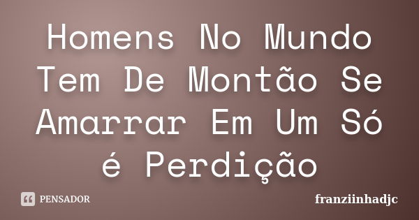 Homens No Mundo Tem De Montão Se Amarrar Em Um Só é Perdição... Frase de franziinhadjc.