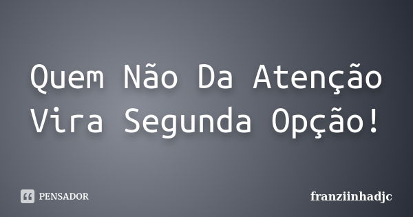 Quem Não Da Atenção Vira Segunda Opção!... Frase de franziinhadjc.