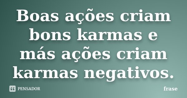 Boas ações criam bons karmas e más ações criam karmas negativos.... Frase de Frase.