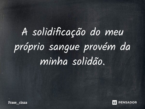 ⁠A solidificação do meu próprio sangue provém da minha solidão.... Frase de Frase_cinza.