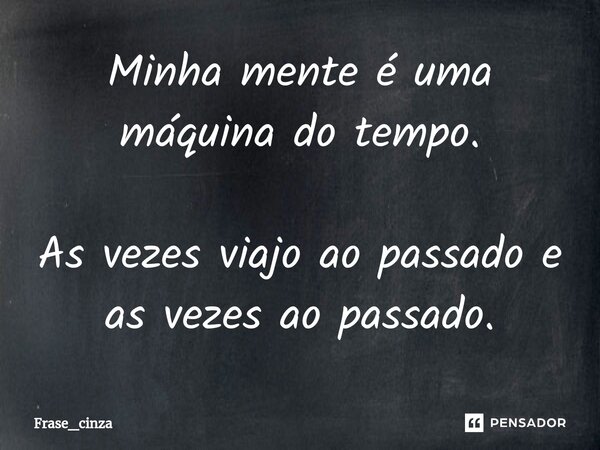 ⁠Minha mente é uma máquina do tempo. As vezes viajo ao passado e as vezes ao passado.... Frase de Frase_cinza.