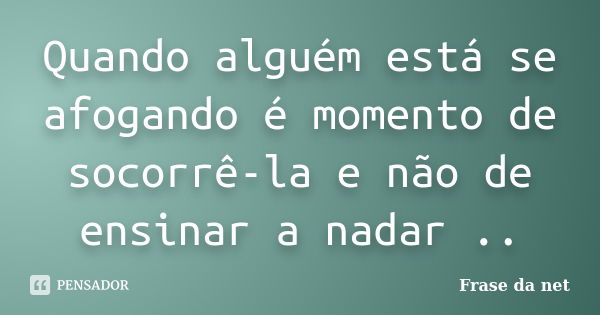 Quando alguém está se afogando é momento de socorrê-la e não de ensinar a nadar ..... Frase de Frase da net.