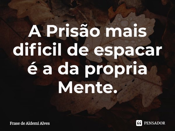 ⁠A Prisão mais difícil de escapar é a da própria Mente.... Frase de Frase de Aldemi Alves.