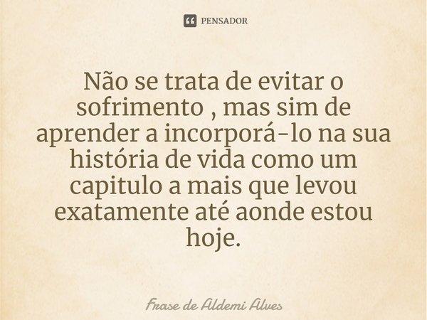 ⁠Não se trata de evitar o sofrimento , mas sim de aprender a incorporá-lo na sua história de vida como um capitulo a mais que levou exatamente até aonde estou h... Frase de Frase de Aldemi Alves.