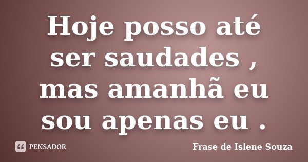 Hoje posso até ser saudades , mas amanhã eu sou apenas eu .... Frase de Frase de Islene Souza.