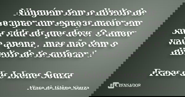 Ninguém tem o direito de ocupar um espaço maior em sua vida do que deve. O amor vale apena , mas não tem o direito de te sufocar ! Frase de Islene Souza... Frase de Frase de Islene Souza.