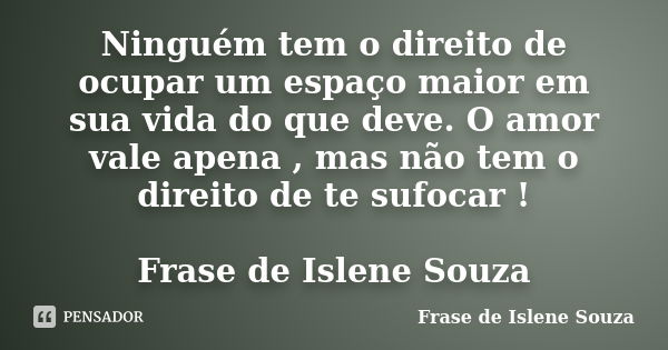 Ninguém tem o direito de ocupar um espaço maior em sua vida do que deve. O amor vale apena , mas não tem o direito de te sufocar ! Frase de Islene Souza... Frase de Frase de Islene Souza.