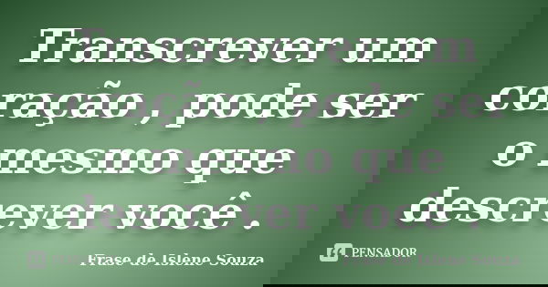 Transcrever um coração , pode ser o mesmo que descrever você .... Frase de Frase de Islene Souza.