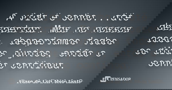 A vida é sonho...até despertar. Mas no nossos caso, despertamos todos os dias juntos, então o sonho continua.... Frase de Frase de Luli Melo fanfic.