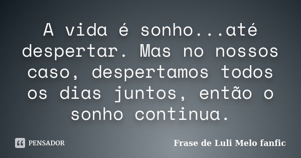 A vida é sonho...até despertar. Mas no nossos caso, despertamos todos os dias juntos, então o sonho continua.... Frase de Frase de Luli Melo fanfic.