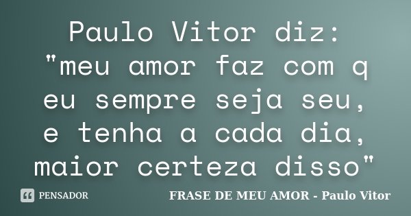 Paulo Vitor diz: "meu amor faz com q eu sempre seja seu, e tenha a cada dia, maior certeza disso"... Frase de FRASE DE MEU AMOR - Paulo Vitor.