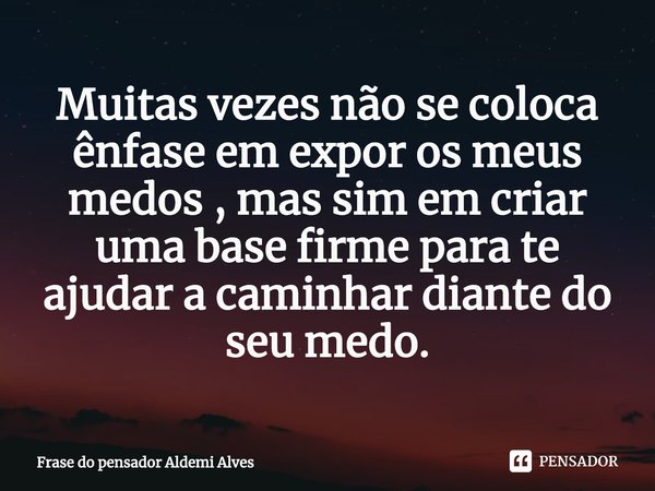 ⁠Muitas vezes não se coloca ênfase em expor os meus medos , mas sim em criar uma base firme para te ajudar a caminhar diante do seu medo.... Frase de Frase do pensador Aldemi Alves.