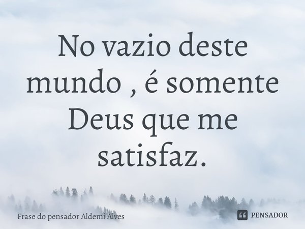 ⁠No vazio deste mundo , é somente Deus que me satisfaz.... Frase de Frase do pensador Aldemi Alves.