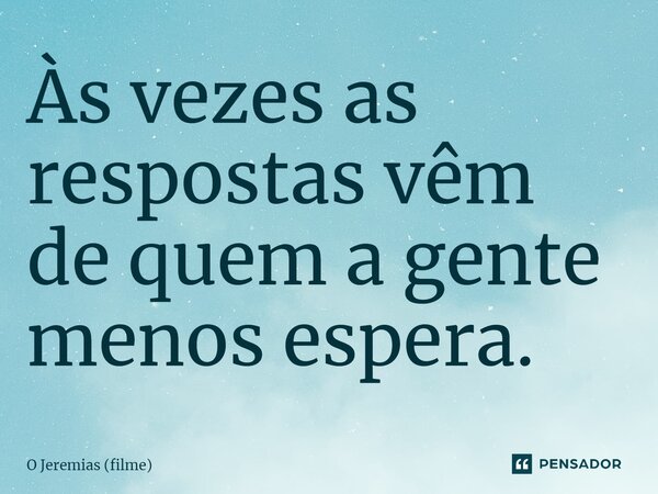 Às vezes as respostas vêm de quem a gente menos espera.... Frase de O Jeremias (filme).