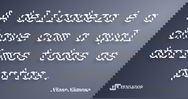 A delicadeza é a chave com a qual abrimos todas as portas.... Frase de Frase Famosa.