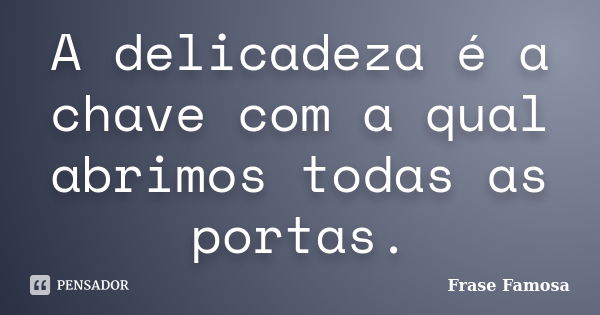 A delicadeza é a chave com a qual abrimos todas as portas.... Frase de Frase Famosa.