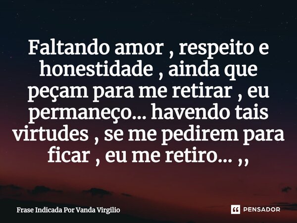 ⁠Faltando amor , respeito e honestidade , ainda que peçam para me retirar , eu permaneço... havendo tais virtudes , se me pedirem para ficar , eu me retiro... ,... Frase de Frase Indicada Por Vanda Virgilio.