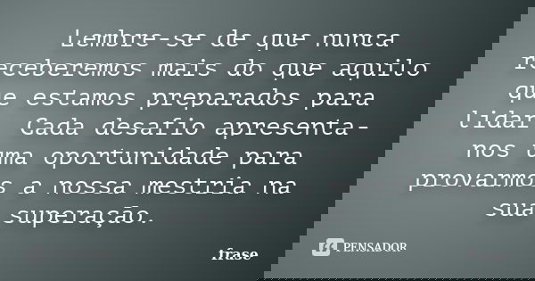 Lembre-se de que nunca receberemos mais do que aquilo que estamos preparados para lidar. Cada desafio apresenta-nos uma oportunidade para provarmos a nossa mest... Frase de Frase.