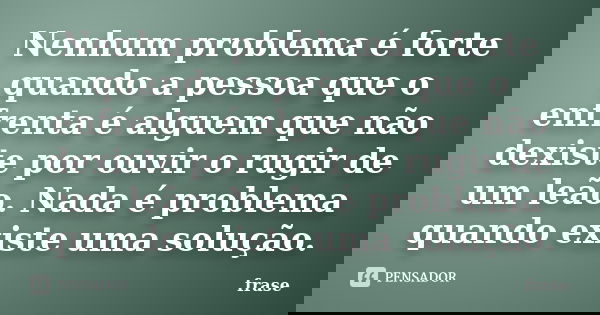 Nenhum problema é forte quando a pessoa que o enfrenta é alguem que não dexiste por ouvir o rugir de um leão. Nada é problema quando existe uma solução.... Frase de frase.