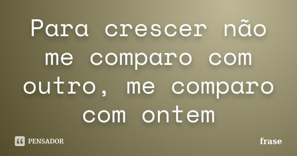 Para crescer não me comparo com outro, me comparo com ontem... Frase de Frase.