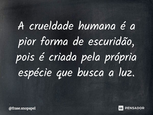 ⁠A crueldade humana é a pior forma de escuridão, pois é criada pela própria espécie que busca a luz.... Frase de frase.snopapel.