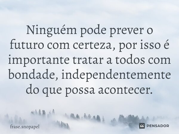 ⁠Ninguém pode prever o futuro com certeza, por isso é importante tratar a todos com bondade, independentemente do que possa acontecer.... Frase de frase.snopapel.