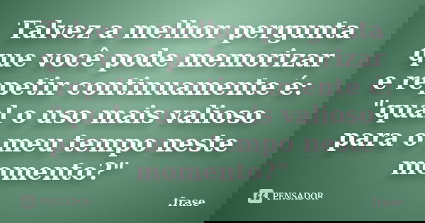 Talvez a melhor pergunta que você pode memorizar e repetir continuamente é: "qual o uso mais valioso para o meu tempo neste momento?"... Frase de Frase.