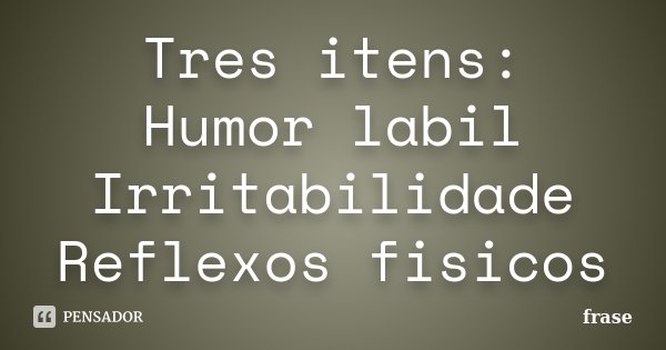 Tres itens: Humor labil Irritabilidade Reflexos fisicos... Frase de Frase.