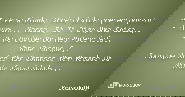 .A Pera Ainda, Você duvida que eu posso? - Huum... Massa, Só Ti Digo Uma Coisa,. - Nã Duvide Do Meu Potencial, Sabe Porque,? Poorque Você Não Conhece Nem Metade... Frase de Frasedodj.