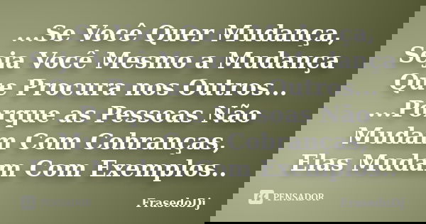 ...Se Você Quer Mudança, Seja Você Mesmo a Mudança Que Procura nos Outros... ...Porque as Pessoas Não Mudam Com Cobranças, Elas Mudam Com Exemplos..... Frase de Frasedodj.