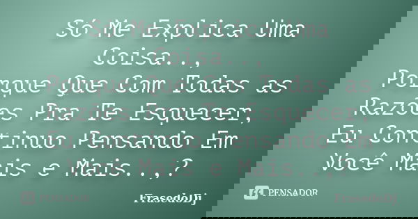 Só Me Explica Uma Coisa.., Porque Que Com Todas as Razões Pra Te Esquecer, Eu Continuo Pensando Em Você Mais e Mais..,?... Frase de Frasedodj.