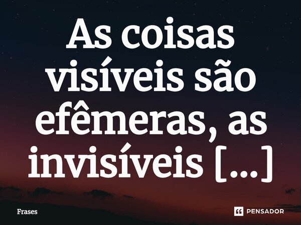 ⁠As coisas visíveis são efêmeras, as invisíveis são eternas, como a saudade.... Frase de Frases.