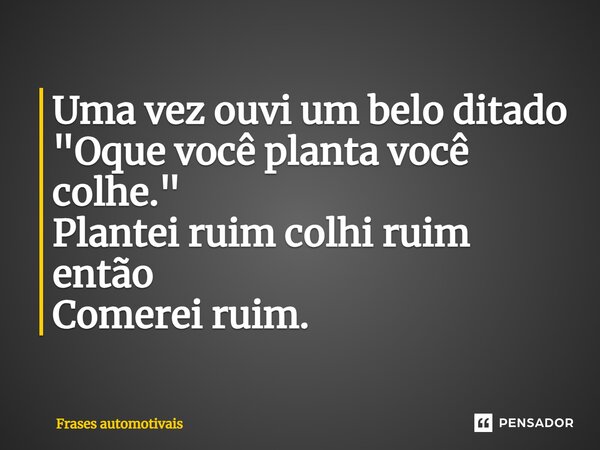 Uma vez ouvi um belo ditado "Oque você planta você colhe."⁠ Plantei ruim colhi ruim então Comerei ruim.... Frase de Frases automotivais.